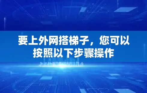 要上外网搭梯子,您可以按照以下步骤操作