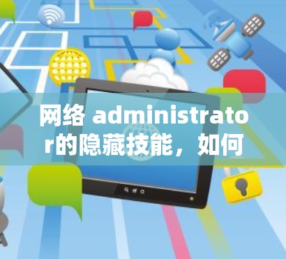 网络 administrator的隐藏技能,如何防止网络崩溃与数据丢失