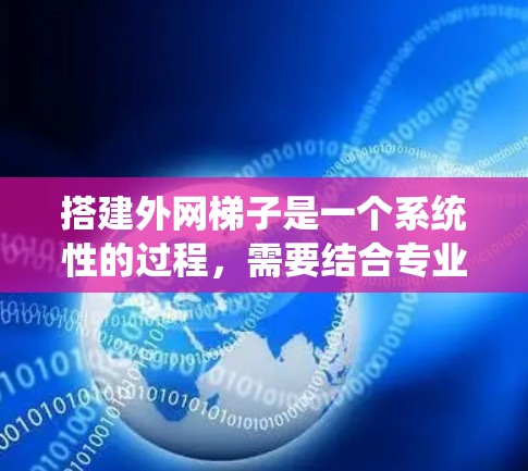 搭建外网梯子是一个系统性的过程,需要结合专业知识和实践操作。以下是一步步的指南