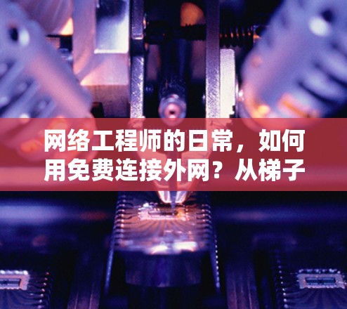 网络工程师的日常,如何用免费连接外网?从梯子到服务器