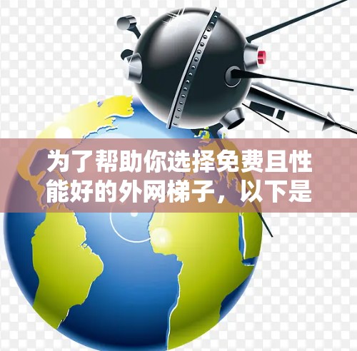 为了帮助你选择免费且性能好的外网梯子,以下是一些推荐,涵盖了性能、兼容性和售后服务的考虑因素