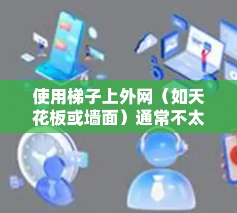 使用梯子上外网(如天花板或墙面)通常不太现实,因为这些结构通常是水平的或垂直的,不适合直接使用梯子。以下是一些可能的解决方案