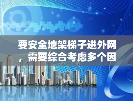 要安全地架梯子进外网,需要综合考虑多个因素,确保梯子的稳固性和安全。以下是详细的步骤指南