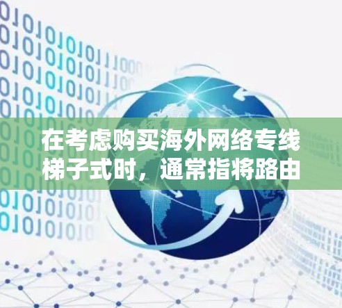 在考虑购买海外网络专线梯子式时,通常指将路由器或交换机连接到互联网的某个接口,如IP接口,以实现网络连接。梯子式网络在成本和性能上各有特点