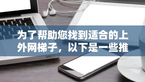 为了帮助您找到适合的上外网梯子,以下是一些推荐,涵盖不同适用场景,供您参考