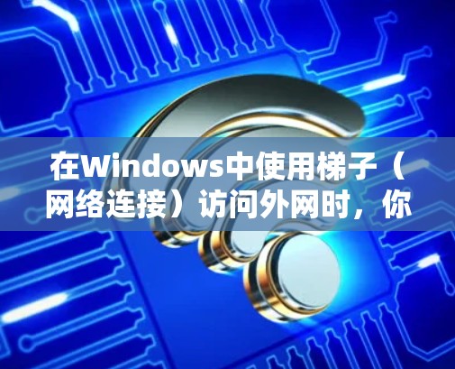 在Windows中使用梯子(网络连接)访问外网时,你可以使用内置的网络连接功能或第三方工具来配置。以下是一些方法和步骤