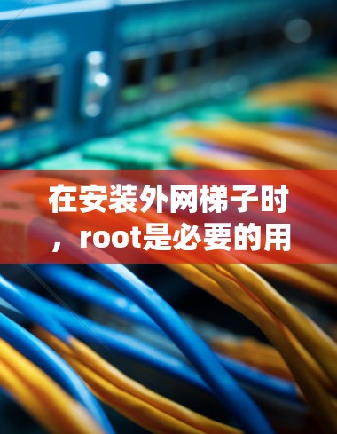 在安装外网梯子时,root是必要的用户身份,用于管理网络设备。然而,root的正确使用至关重要,否则可能会导致系统崩溃或异常行为。以下是详细的步骤和信息
