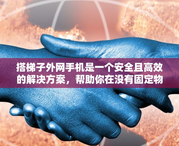 搭梯子外网手机是一个安全且高效的解决方案,帮助你在没有固定物体的情况下连接手机和梯子,确保手机能够覆盖所需的范围。以下是一些建议,帮助你实现这一目标