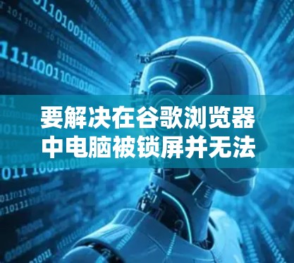 要解决在谷歌浏览器中电脑被锁屏并无法进行外网登录的问题,可以按照以下步骤进行