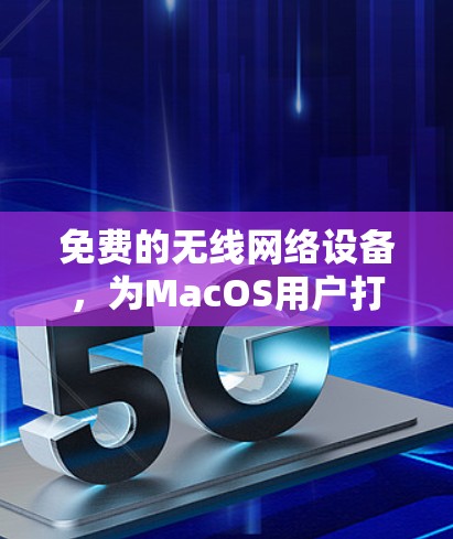 免费的无线网络设备,为MacOS用户打造高效、便捷的无线网络