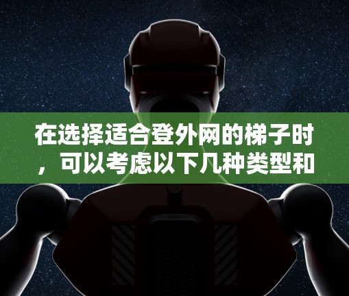 在选择适合登外网的梯子时,可以考虑以下几种类型和特点,以确保梯子的稳定性、耐用性和适应性强