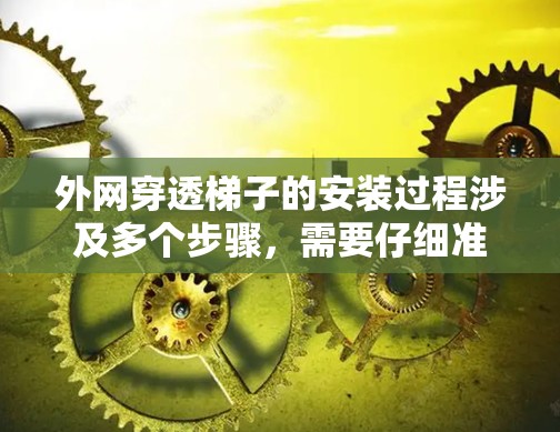 外网穿透梯子的安装过程涉及多个步骤,需要仔细准备和操作,确保安全和准确性。以下是对这个过程的分步说明
