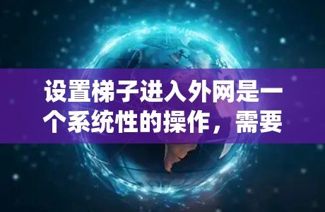 设置梯子进入外网是一个系统性的操作,需要按照以下步骤进行