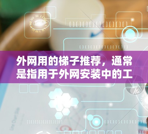 外网用的梯子推荐,通常是指用于外网安装中的工具,以下是几种常见的梯子类型及其适用场景