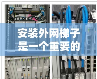 安装外网梯子是一个重要的网络设备安装步骤,以下是系统化和清晰的步骤指南