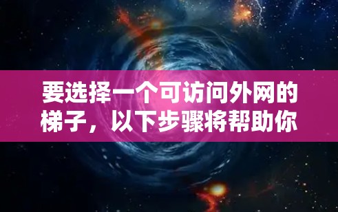要选择一个可访问外网的梯子,以下步骤将帮助你找到合适的梯子 要选择一个可访问外网的梯子,以下步骤将帮助你找到合适的梯子
