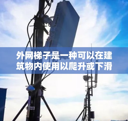 外网梯子是一种可以在建筑物内使用以爬升或下滑的梯子,通常用于垂直或倾斜的位置。以下是一步步的使用指南