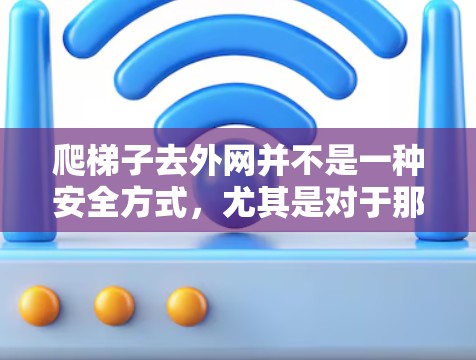 爬梯子去外网并不是一种安全方式,尤其是对于那些可能涉及隐私或法律问题的人群来说,使用暴力或不合规的工具可能会带来危险。以下是一些关键建议