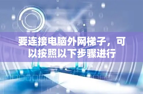 要连接电脑外网梯子,可以按照以下步骤进行