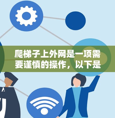 爬梯子上外网是一项需要谨慎的操作,以下是一个清晰的步骤指南