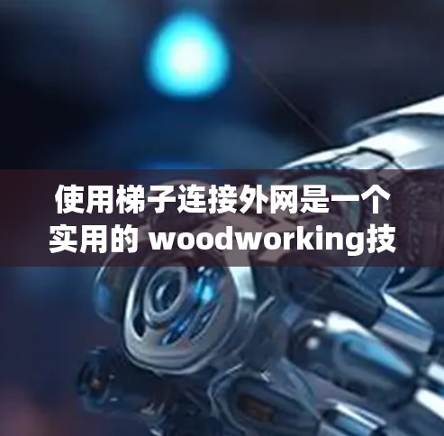 使用梯子连接外网是一个实用的 woodworking技巧,尤其适合需要稳固结构的场合。以下是一步步的指南 使用梯子连接外网是一个实用的 woodworking技巧,尤其适合需要稳固结构的场合。以下是一步步的指南