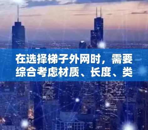 在选择梯子外网时，需要综合考虑材质、长度、类型、安装和使用方法、维护保养等因素，以确保梯子在使用时的安全性和便利性。以下是一些建议，帮助你在选择梯子外网时做出明智的决定