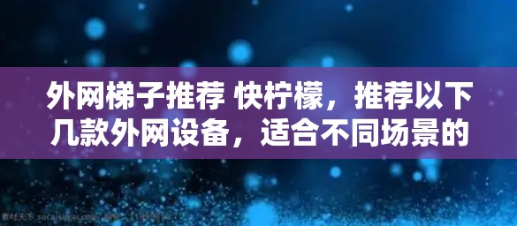 外网梯子推荐 快柠檬,推荐以下几款外网设备,适合不同场景的需求