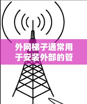 外网梯子通常用于安装外部的管道、管道连接、电线、电路板或其他结构时使用的工具。以下是一些常见的操作方法,但请注意,外网梯子的具体使用可能因场景而异,建议根据具体需求调整步骤。以下是以安装外部设备为例