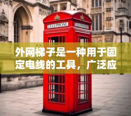 外网梯子是一种用于固定电线的工具,广泛应用于建筑、电力和交通等领域。以下是一些关于外网梯子的详细指南,帮助您更好地使用它