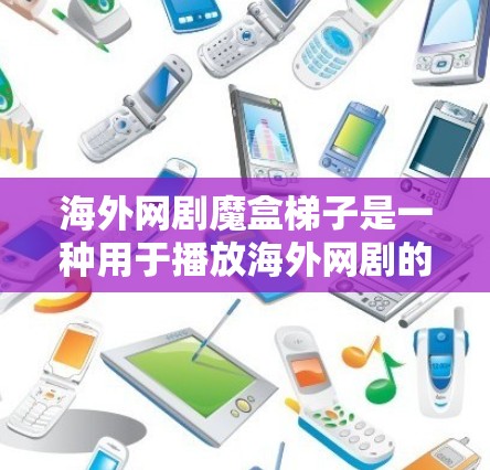 海外网剧魔盒梯子是一种用于播放海外网剧的设备或设备,通常包括魔盒功能,允许多个视频加载到屏幕,同时可能包含一些额外的加载内容。以下是一些步骤和方法,帮助您制作一个适合播放海外网剧的魔盒梯子