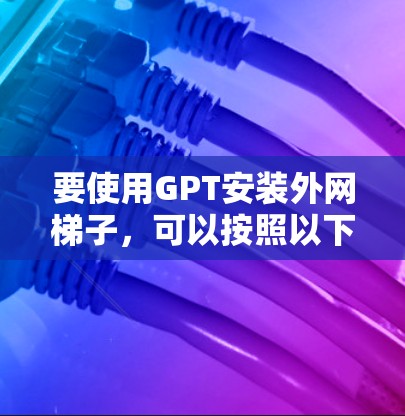 要使用GPT安装外网梯子,可以按照以下步骤进行