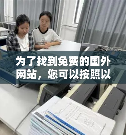 为了找到免费的国外网站,您可以按照以下步骤进行