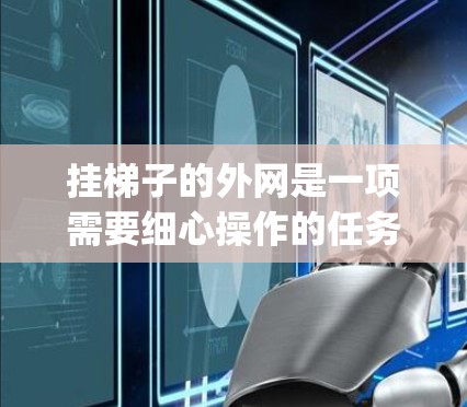 挂梯子的外网是一项需要细心操作的任务,以下是一步-by-step的指南,帮助您顺利完成