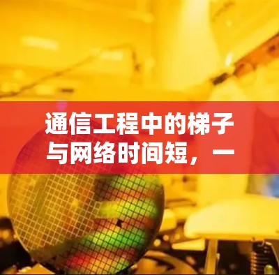 通信工程中的梯子与网络时间短,一条优化通信路径的建议