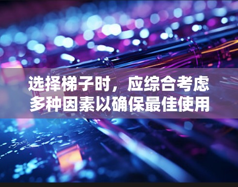 选择梯子时，应综合考虑多种因素以确保最佳使用体验。以下是详细的步骤指南，帮助您做出明智的选择