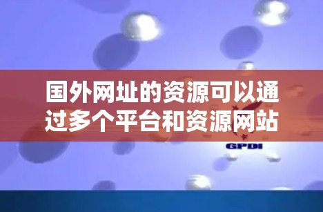 国外网址的资源可以通过多个平台和资源网站访问,以下是一些常见的国外网址和梯子(资源链接)供参考