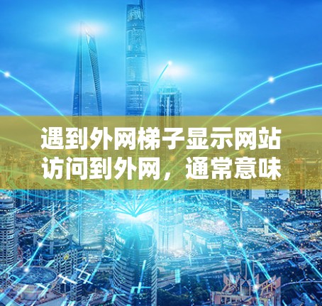遇到外网梯子显示网站访问到外网,通常意味着网站本身有问题或访问者已访问外网。以下是一些步骤来解决这个问题