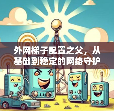 外网梯子配置之父,从基础到稳定的网络守护者