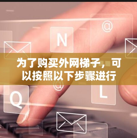 为了购买外网梯子,可以按照以下步骤进行 为了购买外网梯子,可以按照以下步骤进行