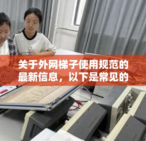 关于外网梯子使用规范的最新信息,以下是常见的法规和规范