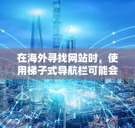 在海外寻找网站时,使用梯子式导航栏可能会帮助您更好地管理导航栏,减少用户注意力分散的情况。以下是使用梯子式导航栏的步骤指南 在海外寻找网站时,使用梯子式导航栏可能会帮助您更好地管理导航栏,减少用户注意力分散的情况。以下是使用梯子式导航栏的步骤指南