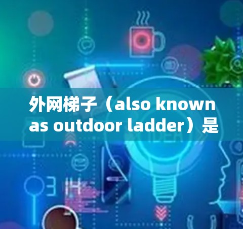 外网梯子(also known as outdoor ladder)是一种用于户外活动的梯子,通常用于垂直或斜坡的户外场景,如钓鱼、露营、爬山等。以下是几种比较便宜的外网梯子推荐
