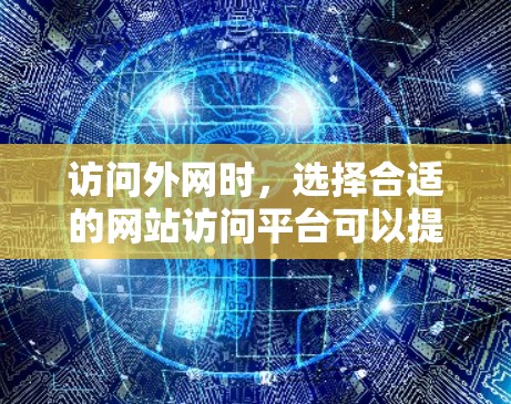 访问外网时,选择合适的网站访问平台可以提高效率和减少风险。以下是一些推荐的平台和平台特点,帮助你选择合适的访问方式