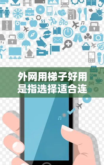 外网用梯子好用是指选择适合连接外网的网络接口,以提高网络连接的效率和稳定性。以下是一些具体的信息和建议