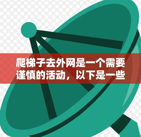 爬梯子去外网是一个需要谨慎的活动,以下是一些建议,帮助你安全地完成任务 爬梯子去外网是一个需要谨慎的活动,以下是一些建议,帮助你安全地完成任务