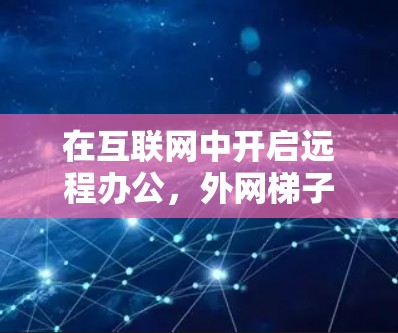 在互联网中开启远程办公,外网梯子的未来