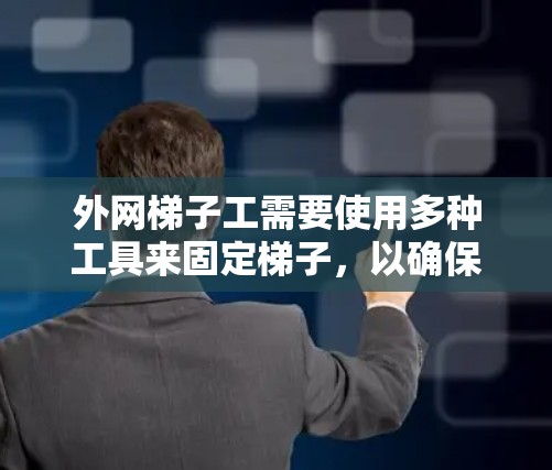 外网梯子工需要使用多种工具来固定梯子,以确保结构稳固。以下是这些工具及其用途的总结