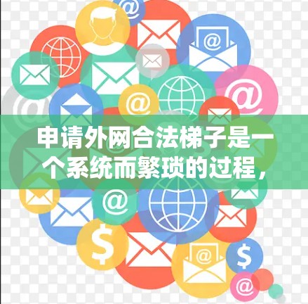 申请外网合法梯子是一个系统而繁琐的过程,涉及法律、工具和安全的多重考量。以下是详细的步骤指南