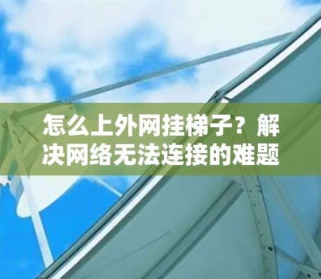 怎么上外网挂梯子?解决网络无法连接的难题