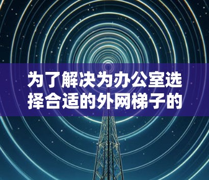 为了解决为办公室选择合适的外网梯子的问题,以下是详细的解决方案